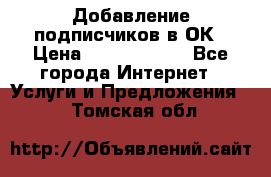 Добавление подписчиков в ОК › Цена ­ 5000-10000 - Все города Интернет » Услуги и Предложения   . Томская обл.